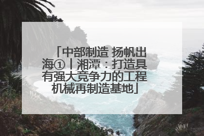 中部制造 扬帆出海①丨湘潭：打造具有强大竞争力的工程机械再制造基地