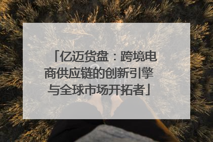 亿迈货盘：跨境电商供应链的创新引擎与全球市场开拓者