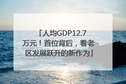 人均GDP12.7万元！首位背后，看老区发展跃升的新作为