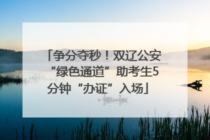 争分夺秒！双辽公安“绿色通道”助考生5分钟“办证”入场