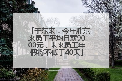 于东来：今年胖东来员工平均月薪9000元，未来员工年假将不低于40天