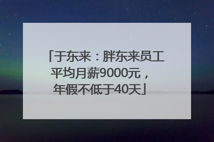 于东来：胖东来员工平均月薪9000元，年假不低于40天