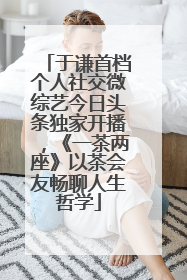 于谦首档个人社交微综艺今日头条独家开播，《一茶两座》以茶会友畅聊人生哲学