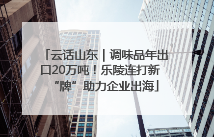 云话山东｜调味品年出口20万吨！乐陵连打新“牌”助力企业出海