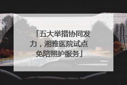 五大举措协同发力，湘雅医院试点免陪照护服务