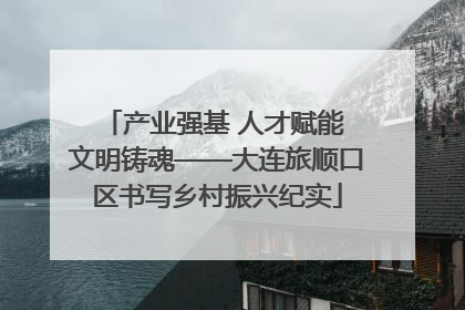 产业强基 人才赋能 文明铸魂——大连旅顺口区书写乡村振兴纪实