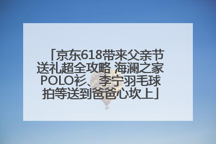 京东618带来父亲节送礼超全攻略 海澜之家POLO衫、李宁羽毛球拍等送到爸爸心坎上