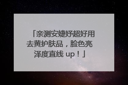 亲测安婕妤超好用去黄护肤品，脸色亮泽度直线 up！