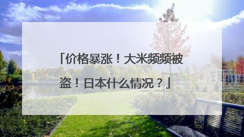 价格暴涨！大米频频被盗！日本什么情况？