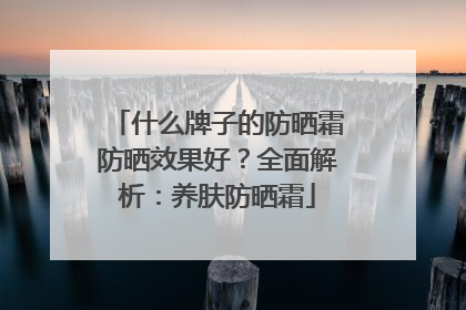 什么牌子的防晒霜防晒效果好？全面解析：养肤防晒霜