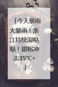 今天暴雨大暴雨！浙江持续湿哒哒！即将冲击35℃+