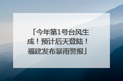 今年第1号台风生成！预计后天登陆！福建发布暴雨警报