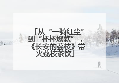 从“一骑红尘”到“杯杯爆款”，《长安的荔枝》带火荔枝茶饮
