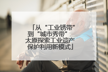 从“工业锈带”到“城市秀带” 太原探索工业遗产保护利用新模式