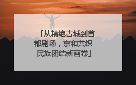 从精绝古城到首都剧场，京和共织民族团结新画卷