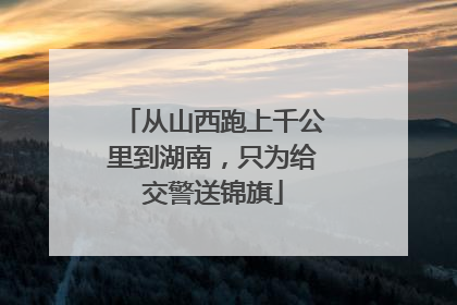 从山西跑上千公里到湖南，只为给交警送锦旗
