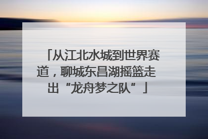 从江北水城到世界赛道，聊城东昌湖摇篮走出“龙舟梦之队”