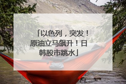 以色列，突发！原油立马飙升！日韩股市跳水