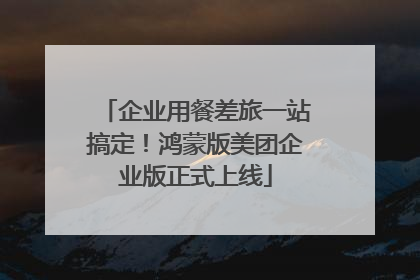 企业用餐差旅一站搞定！鸿蒙版美团企业版正式上线