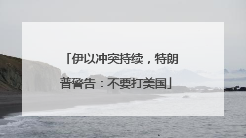 伊以冲突持续，特朗普警告：不要打美国