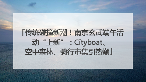 传统碰撞新潮！南京玄武端午活动“上新”：Cityboat、空中森林、骑行市集引热潮