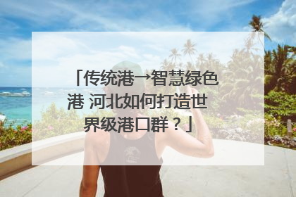 传统港→智慧绿色港 河北如何打造世界级港口群？