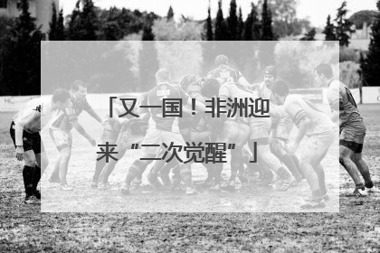 又一国！非洲迎来“二次觉醒”