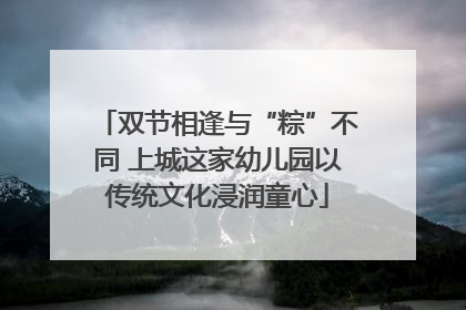 双节相逢与“粽”不同 上城这家幼儿园以传统文化浸润童心