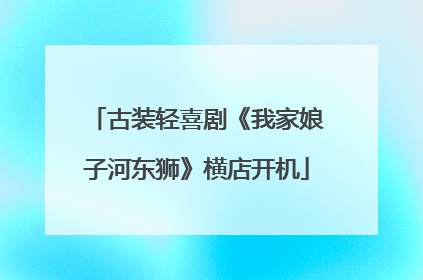 古装轻喜剧《我家娘子河东狮》横店开机