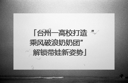 台州一高校打造“乘风破浪奶奶团” 解锁带娃新姿势