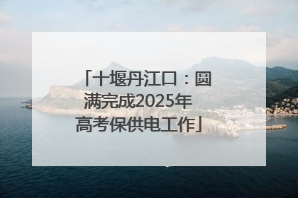 十堰丹江口：圆满完成2025年高考保供电工作