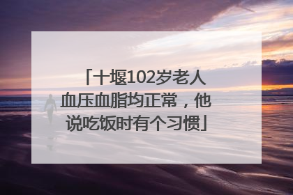 十堰102岁老人血压血脂均正常，他说吃饭时有个习惯
