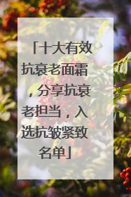 十大有效抗衰老面霜，分享抗衰老担当，入选抗皱紧致名单