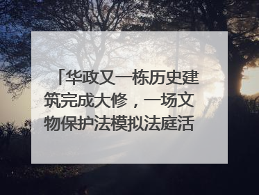 华政又一栋历史建筑完成大修，一场文物保护法模拟法庭活动在此举行