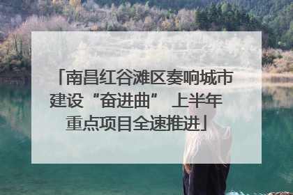 南昌红谷滩区奏响城市建设“奋进曲” 上半年重点项目全速推进