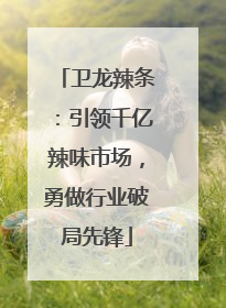 卫龙辣条：引领千亿辣味市场，勇做行业破局先锋