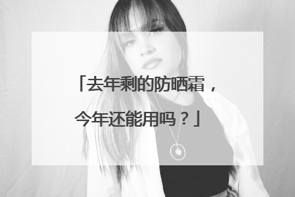 去年剩的防晒霜，今年还能用吗？