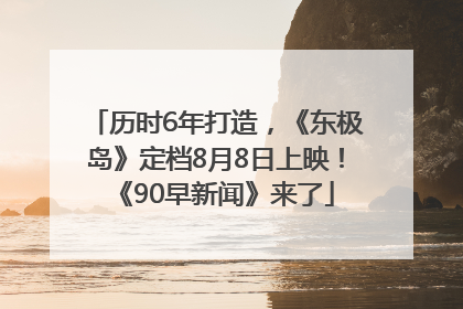 历时6年打造，《东极岛》定档8月8日上映！《90早新闻》来了