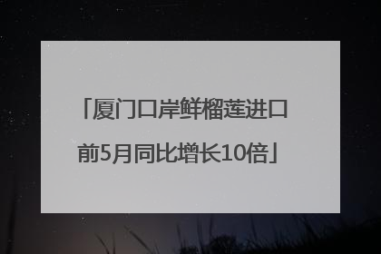 厦门口岸鲜榴莲进口 前5月同比增长10倍