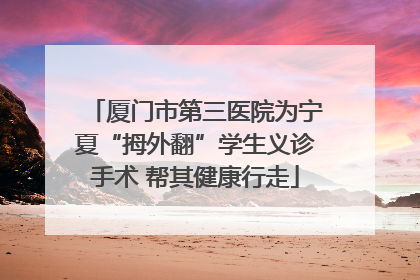 厦门市第三医院为宁夏“拇外翻”学生义诊手术 帮其健康行走