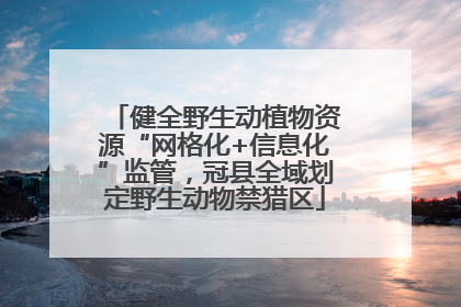健全野生动植物资源“网格化+信息化”监管，冠县全域划定野生动物禁猎区