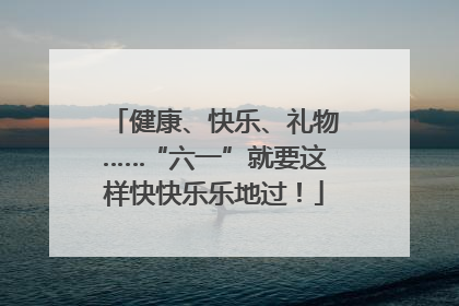 健康、快乐、礼物……“六一”就要这样快快乐乐地过！