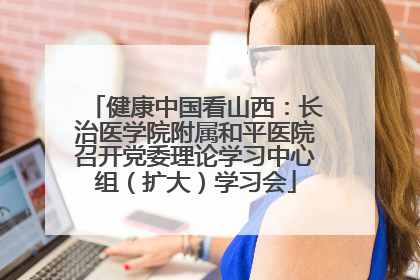 健康中国看山西：长治医学院附属和平医院召开党委理论学习中心组（扩大）学习会