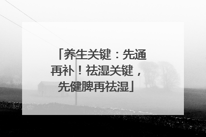 养生关键：先通再补！祛湿关键，先健脾再祛湿