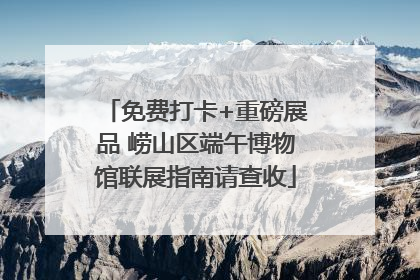 免费打卡+重磅展品 崂山区端午博物馆联展指南请查收