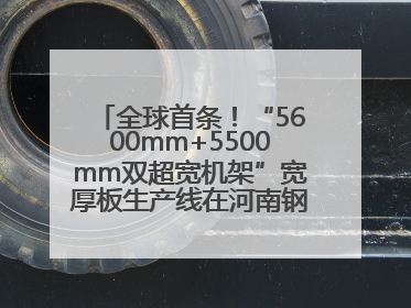全球首条！“5600mm+5500mm双超宽机架”宽厚板生产线在河南钢铁集团全线贯通
