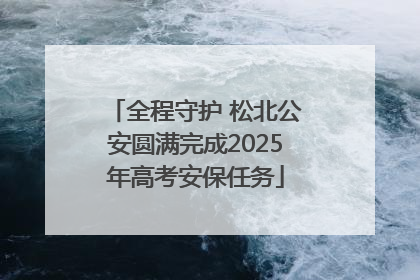 全程守护 松北公安圆满完成2025年高考安保任务