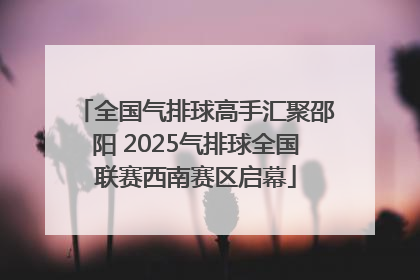 全国气排球高手汇聚邵阳 2025气排球全国联赛西南赛区启幕