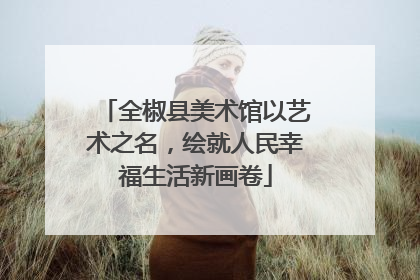 全椒县美术馆以艺术之名，绘就人民幸福生活新画卷