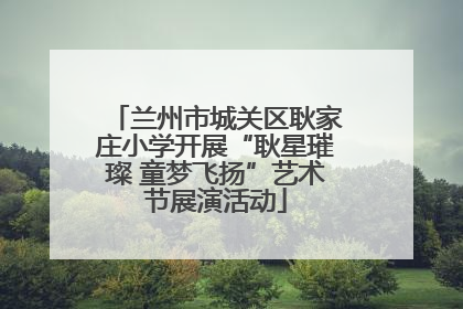 兰州市城关区耿家庄小学开展“耿星璀璨 童梦飞扬”艺术节展演活动